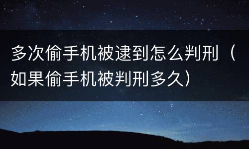 多次偷手机被逮到怎么判刑（如果偷手机被判刑多久）