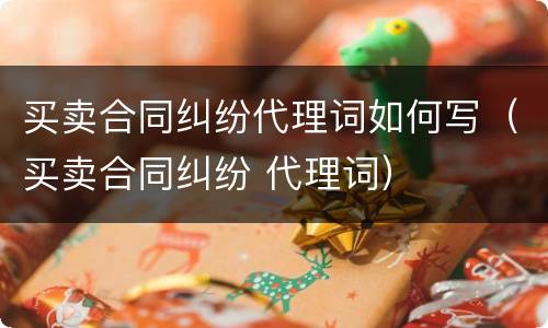 买卖合同纠纷代理词如何写（买卖合同纠纷 代理词）