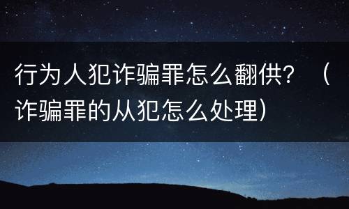 行为人犯诈骗罪怎么翻供？（诈骗罪的从犯怎么处理）