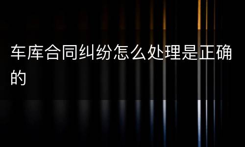 车库合同纠纷怎么处理是正确的