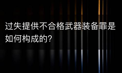 过失提供不合格武器装备罪是如何构成的?