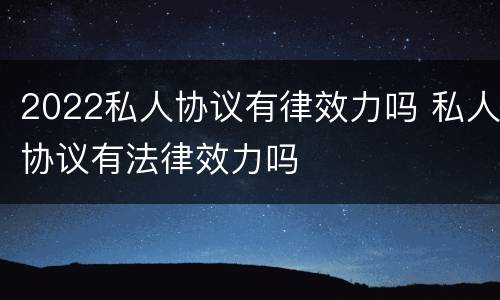 2022私人协议有律效力吗 私人协议有法律效力吗