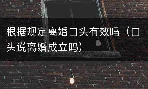 根据规定离婚口头有效吗（口头说离婚成立吗）