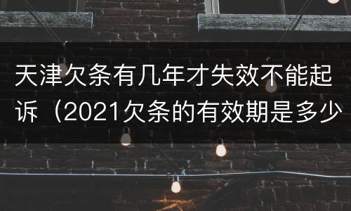 天津欠条有几年才失效不能起诉（2021欠条的有效期是多少年）