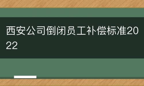 西安公司倒闭员工补偿标准2022