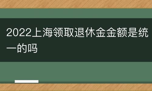 2022上海领取退休金金额是统一的吗