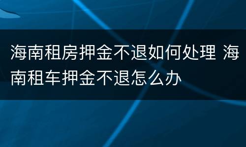 海南租房押金不退如何处理 海南租车押金不退怎么办