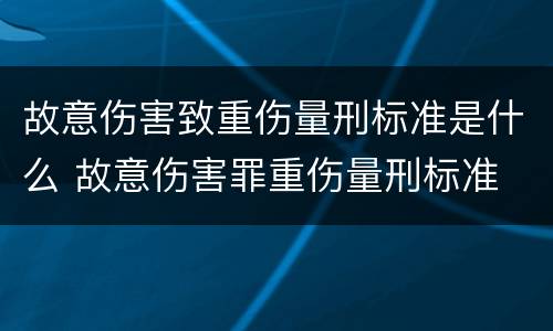 故意伤害致重伤量刑标准是什么 故意伤害罪重伤量刑标准