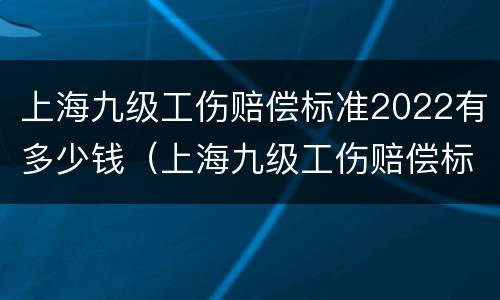 上海九级工伤赔偿标准2022有多少钱（上海九级工伤赔偿标准2022有多少钱一个月）