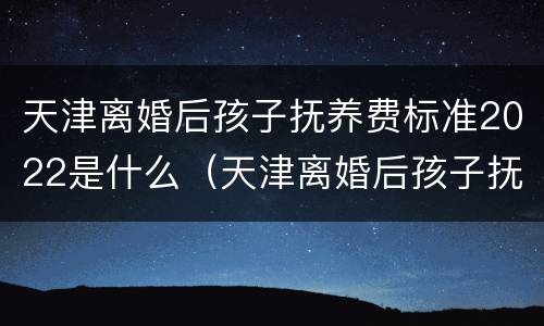 天津离婚后孩子抚养费标准2022是什么（天津离婚后孩子抚养费是多少?）