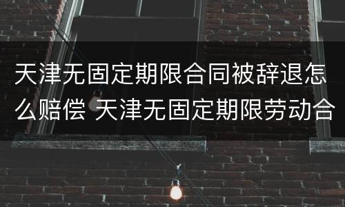 天津无固定期限合同被辞退怎么赔偿 天津无固定期限劳动合同解除赔偿