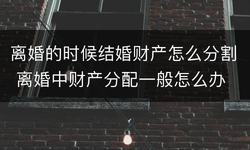 离婚的时候结婚财产怎么分割 离婚中财产分配一般怎么办