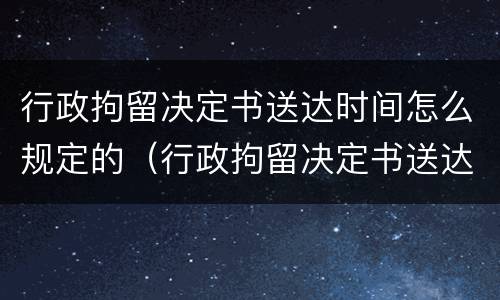行政拘留决定书送达时间怎么规定的（行政拘留决定书送达期限）
