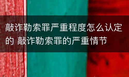 敲诈勒索罪严重程度怎么认定的 敲诈勒索罪的严重情节