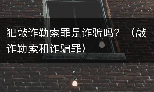 犯敲诈勒索罪是诈骗吗？（敲诈勒索和诈骗罪）