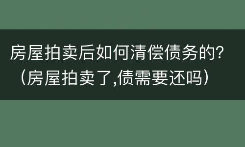 房屋拍卖后如何清偿债务的？（房屋拍卖了,债需要还吗）