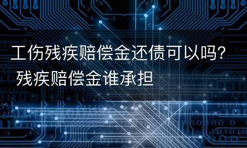 工伤残疾赔偿金还债可以吗？ 残疾赔偿金谁承担