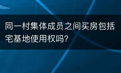 同一村集体成员之间买房包括宅基地使用权吗？