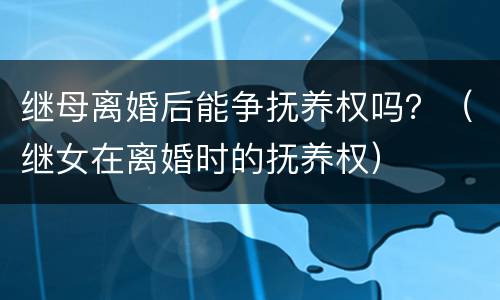继母离婚后能争抚养权吗？（继女在离婚时的抚养权）