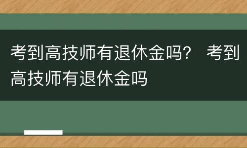 考到高技师有退休金吗？ 考到高技师有退休金吗