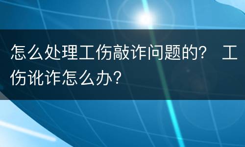 怎么处理工伤敲诈问题的？ 工伤讹诈怎么办?