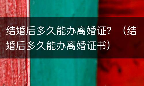 结婚后多久能办离婚证？（结婚后多久能办离婚证书）