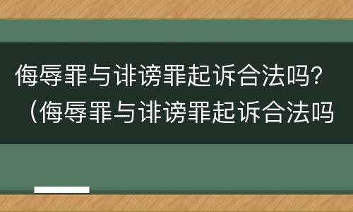 侮辱罪与诽谤罪起诉合法吗？（侮辱罪与诽谤罪起诉合法吗判几年）