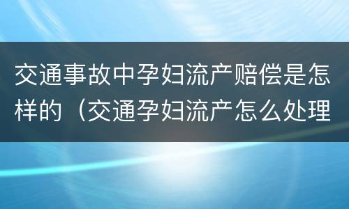交通事故中孕妇流产赔偿是怎样的（交通孕妇流产怎么处理）