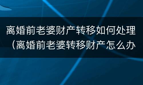 离婚前老婆财产转移如何处理（离婚前老婆转移财产怎么办）