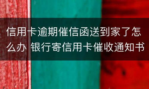信用卡逾期催信函送到家了怎么办 银行寄信用卡催收通知书怎么办