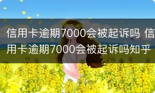 信用卡逾期7000会被起诉吗 信用卡逾期7000会被起诉吗知乎