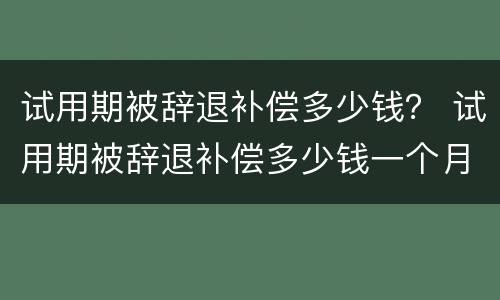 试用期被辞退补偿多少钱？ 试用期被辞退补偿多少钱一个月