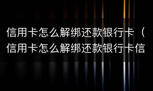 信用卡怎么解绑还款银行卡（信用卡怎么解绑还款银行卡信息）