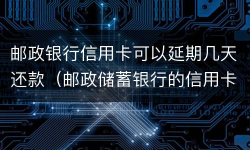 邮政银行信用卡可以延期几天还款（邮政储蓄银行的信用卡可以延期还款吗?）