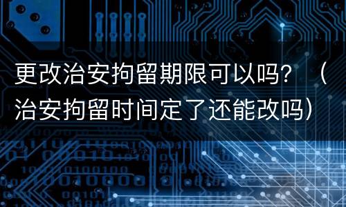 更改治安拘留期限可以吗？（治安拘留时间定了还能改吗）