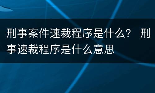 刑事案件速裁程序是什么？ 刑事速裁程序是什么意思