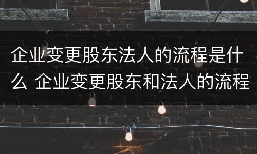 企业变更股东法人的流程是什么 企业变更股东和法人的流程