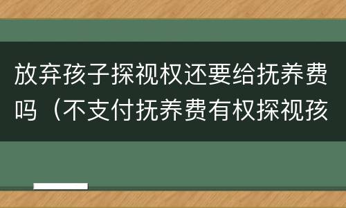 放弃孩子探视权还要给抚养费吗（不支付抚养费有权探视孩子吗?）
