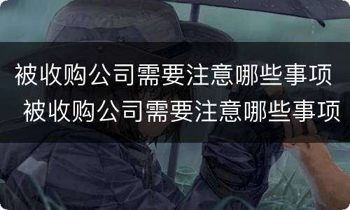 被收购公司需要注意哪些事项 被收购公司需要注意哪些事项呢
