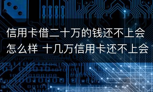 信用卡借二十万的钱还不上会怎么样 十几万信用卡还不上会怎样
