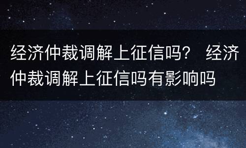经济仲裁调解上征信吗？ 经济仲裁调解上征信吗有影响吗