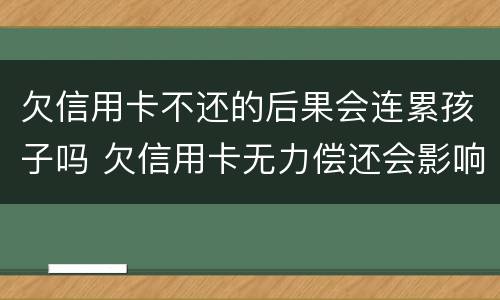 欠信用卡不还的后果会连累孩子吗 欠信用卡无力偿还会影响小孩吗?
