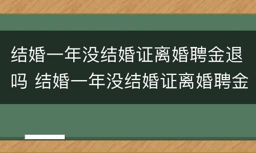 结婚一年没结婚证离婚聘金退吗 结婚一年没结婚证离婚聘金退吗怎么退