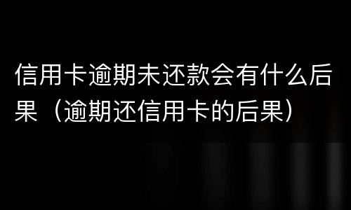 信用卡逾期未还款会有什么后果（逾期还信用卡的后果）