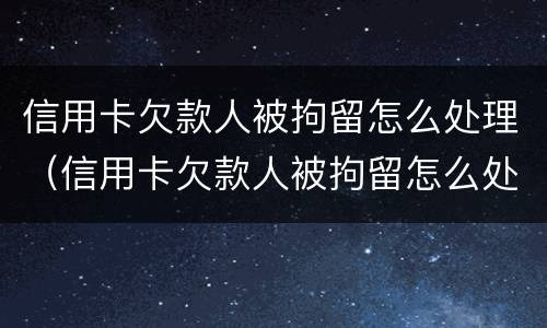 信用卡欠款人被拘留怎么处理（信用卡欠款人被拘留怎么处理呢）
