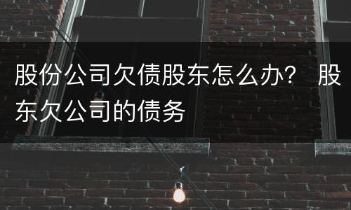股份公司欠债股东怎么办？ 股东欠公司的债务