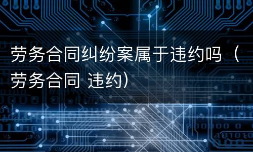 劳务合同纠纷案属于违约吗（劳务合同 违约）