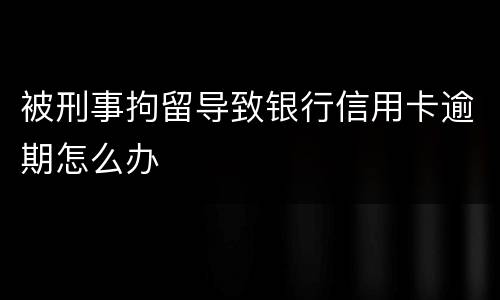被刑事拘留导致银行信用卡逾期怎么办