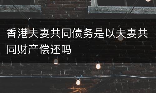 香港夫妻共同债务是以夫妻共同财产偿还吗