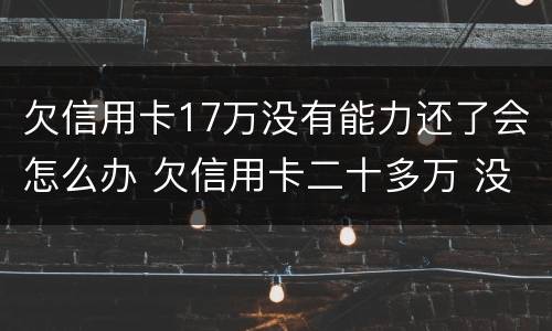 欠信用卡17万没有能力还了会怎么办 欠信用卡二十多万 没能力还款怎么办